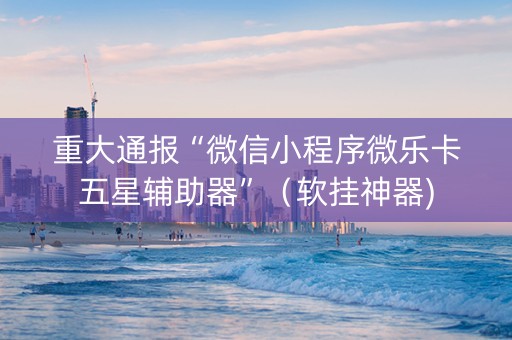 重大通报“微信小程序微乐卡五星辅助器”（软挂神器)