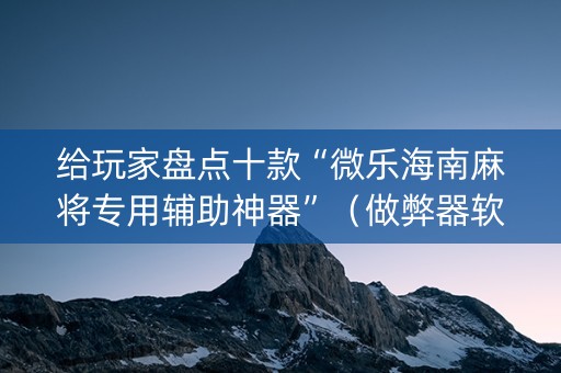 给玩家盘点十款“微乐海南麻将专用辅助神器”（做弊器软件下载)