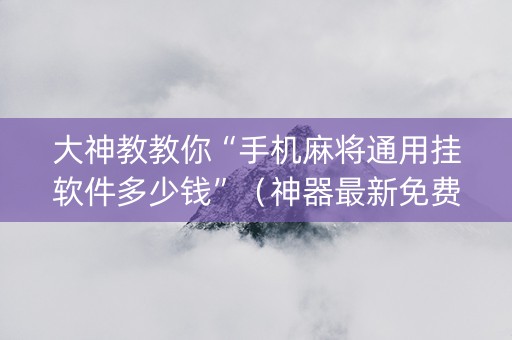 大神教教你“手机麻将通用挂软件多少钱”（神器最新免费)