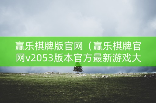 赢乐棋牌版官网（赢乐棋牌官网v2053版本官方最新游戏大厅吗中国）