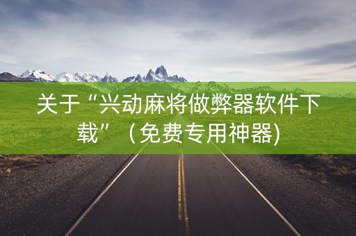 关于“兴动麻将做弊器软件下载”（免费专用神器)