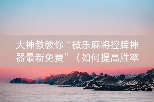 大神教教你“微乐麻将控牌神器最新免费”（如何提高胜率)