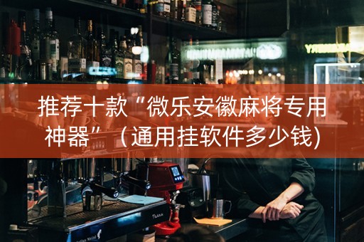 推荐十款“微乐安徽麻将专用神器”（通用挂软件多少钱)