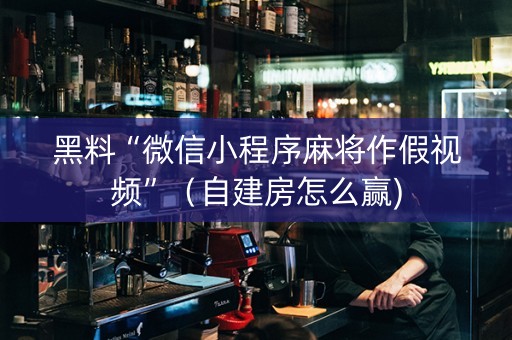 黑料“微信小程序麻将作假视频”（自建房怎么赢)