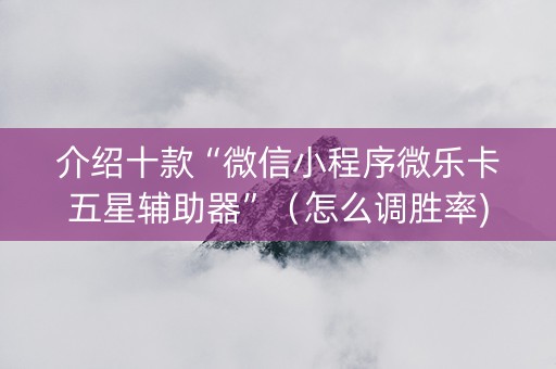 介绍十款“微信小程序微乐卡五星辅助器”（怎么调胜率)