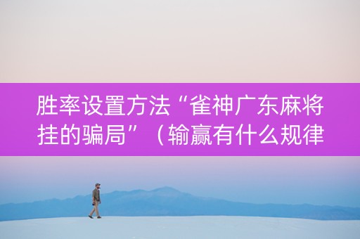 胜率设置方法“雀神广东麻将挂的骗局”（输赢有什么规律)