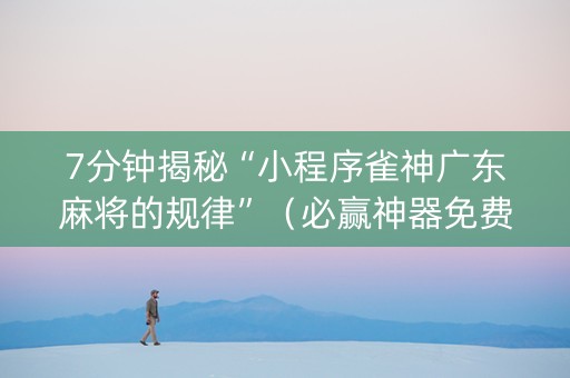 7分钟揭秘“小程序雀神广东麻将的规律”（必赢神器免费安装)