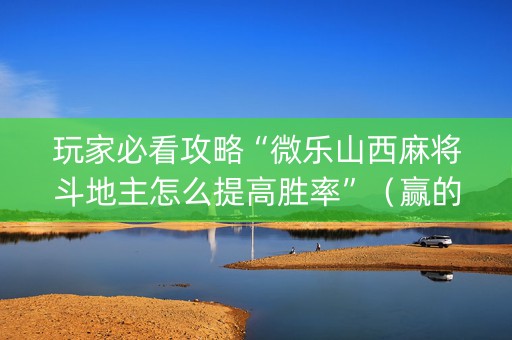 玩家必看攻略“微乐山西麻将斗地主怎么提高胜率”（赢的技巧规律)