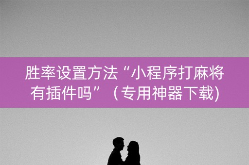 胜率设置方法“小程序打麻将有插件吗”（专用神器下载)