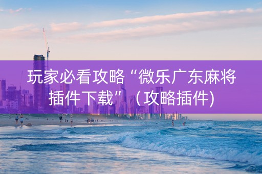 玩家必看攻略“微乐广东麻将插件下载”（攻略插件)