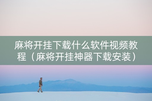 麻将开挂下载什么软件视频教程（麻将开挂神器下载安装）