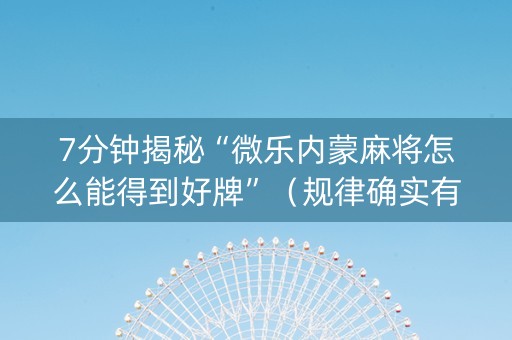 7分钟揭秘“微乐内蒙麻将怎么能得到好牌”（规律确实有挂)