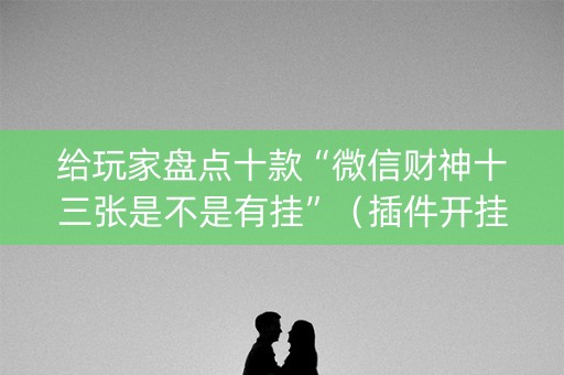 给玩家盘点十款“微信财神十三张是不是有挂”（插件开挂免费AI)