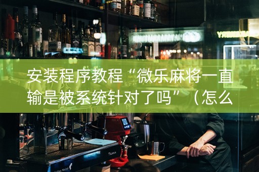 安装程序教程“微乐麻将一直输是被系统针对了吗”（怎么设置能有好牌)
