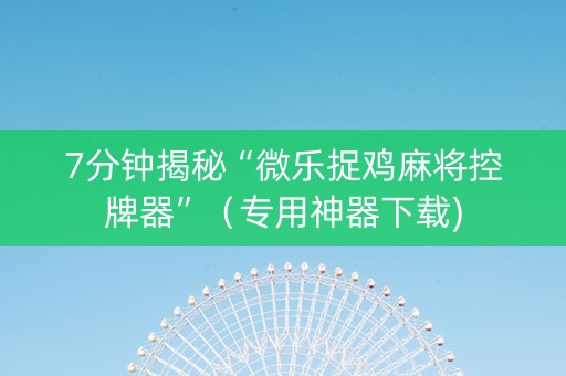 7分钟揭秘“微乐捉鸡麻将控牌器”（专用神器下载)