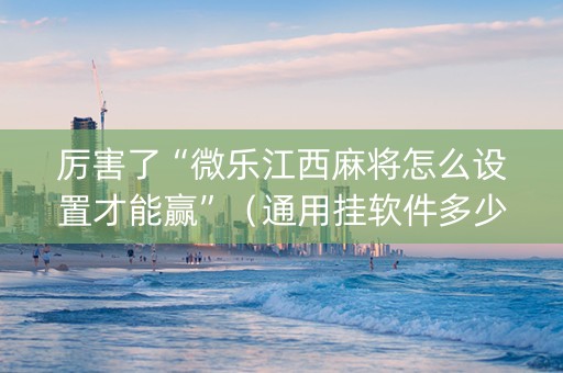 厉害了“微乐江西麻将怎么设置才能赢”（通用挂软件多少钱)