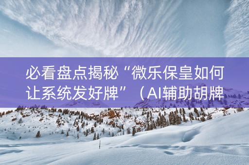 必看盘点揭秘“微乐保皇如何让系统发好牌”（AI辅助胡牌规则)