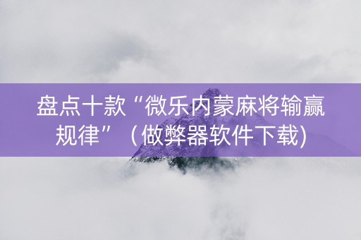 盘点十款“微乐内蒙麻将输赢规律”（做弊器软件下载)