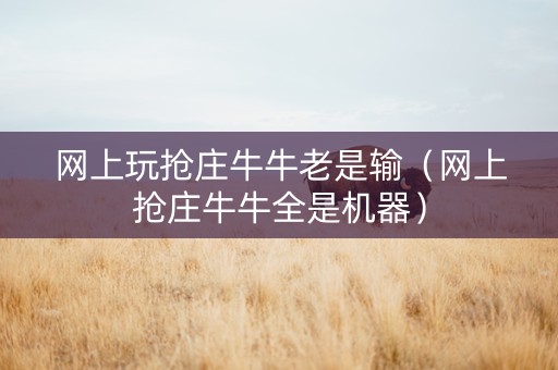 网上玩抢庄牛牛老是输（网上抢庄牛牛全是机器）