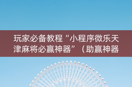 玩家必备教程“小程序微乐天津麻将必赢神器”（助赢神器)