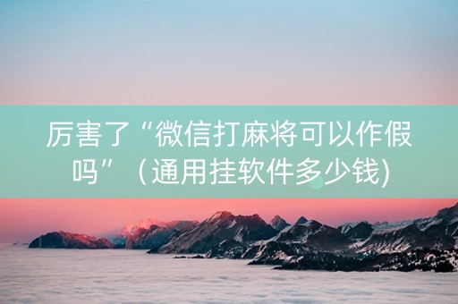 厉害了“微信打麻将可以作假吗”（通用挂软件多少钱)