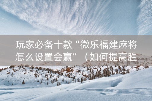 玩家必备十款“微乐福建麻将怎么设置会赢”（如何提高胜率)