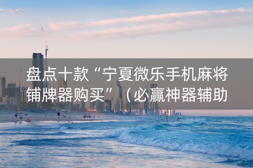 盘点十款“宁夏微乐手机麻将铺牌器购买”（必赢神器辅助器)