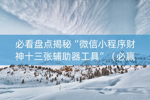 必看盘点揭秘“微信小程序财神十三张辅助器工具”（必赢神器辅助器)