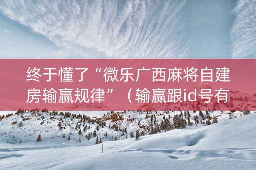 终于懂了“微乐广西麻将自建房输赢规律”（输赢跟id号有关系吗)