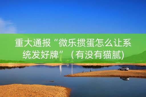 重大通报“微乐掼蛋怎么让系统发好牌”（有没有猫腻)