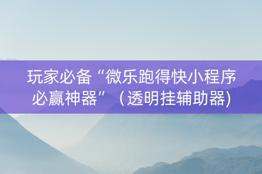 玩家必备“微乐跑得快小程序必赢神器”（透明挂辅助器)
