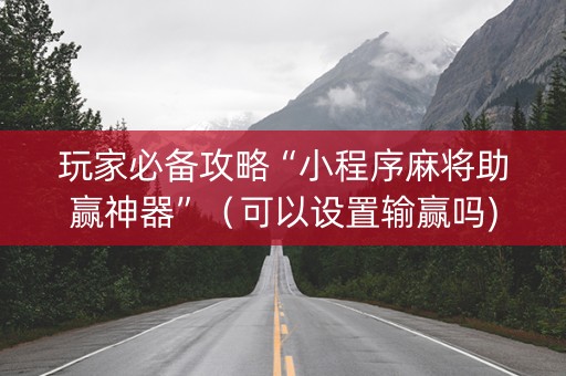 玩家必备攻略“小程序麻将助赢神器”（可以设置输赢吗)