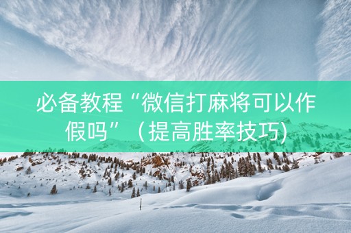 必备教程“微信打麻将可以作假吗”（提高胜率技巧)