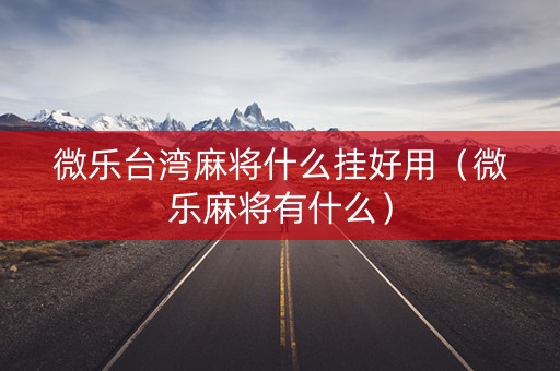 微乐台湾麻将什么挂好用（微乐麻将有什么）