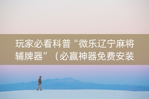 玩家必看科普“微乐辽宁麻将辅牌器”（必赢神器免费安装)
