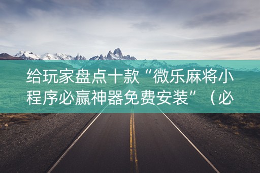 给玩家盘点十款“微乐麻将小程序必赢神器免费安装”（必赢神器辅助器)