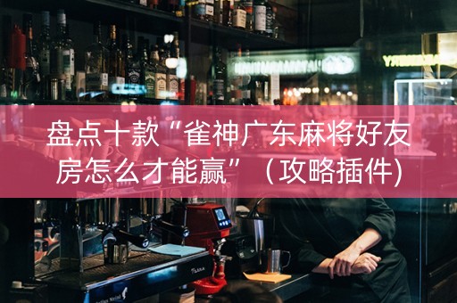 盘点十款“雀神广东麻将好友房怎么才能赢”（攻略插件)
