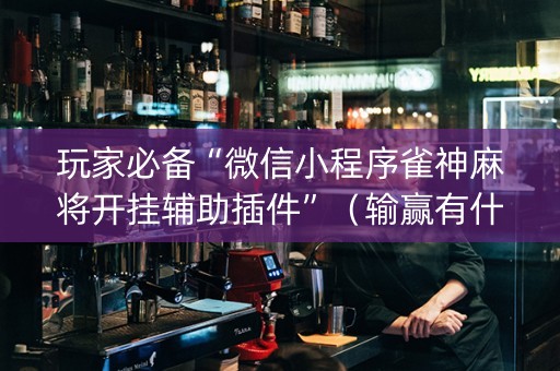 玩家必备“微信小程序雀神麻将开挂辅助插件”（输赢有什么规律)