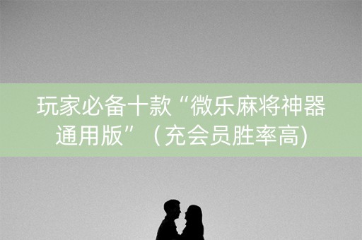 玩家必备十款“微乐麻将神器通用版”（充会员胜率高)