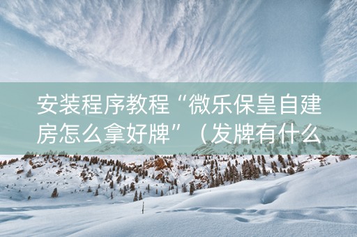 安装程序教程“微乐保皇自建房怎么拿好牌”（发牌有什么规律吗)