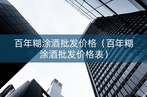 百年糊涂酒批发价格（百年糊涂酒批发价格表）