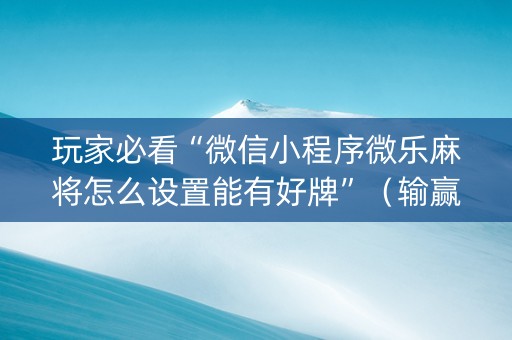 玩家必看“微信小程序微乐麻将怎么设置能有好牌”（输赢跟id号有关系吗)