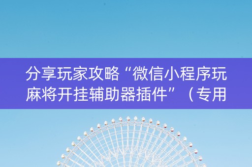 分享玩家攻略“微信小程序玩麻将开挂辅助器插件”（专用神器)