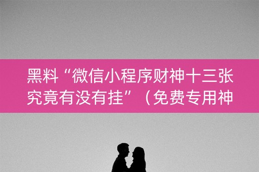 黑料“微信小程序财神十三张究竟有没有挂”（免费专用神器)