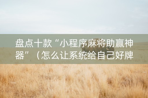 盘点十款“小程序麻将助赢神器”（怎么让系统给自己好牌)