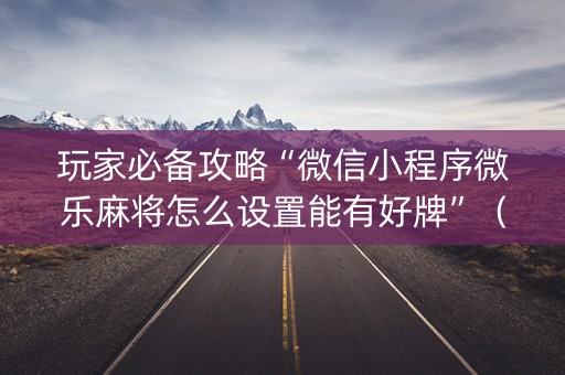 玩家必备攻略“微信小程序微乐麻将怎么设置能有好牌”（发牌有什么规律吗)