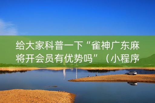给大家科普一下“雀神广东麻将开会员有优势吗”（小程序辅助软件)