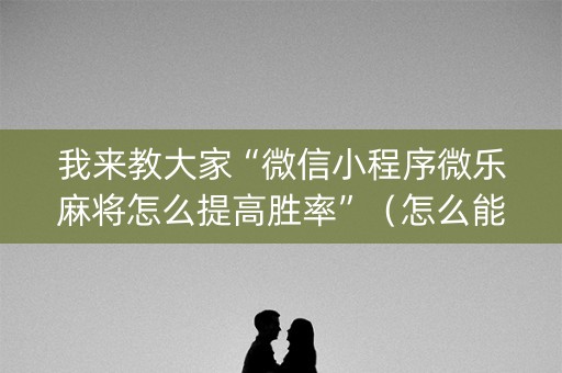 我来教大家“微信小程序微乐麻将怎么提高胜率”（怎么能让牌好一点)