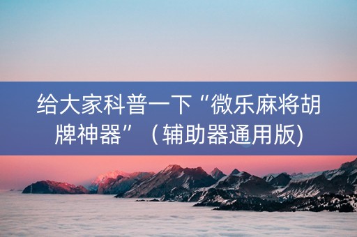 给大家科普一下“微乐麻将胡牌神器”（辅助器通用版)
