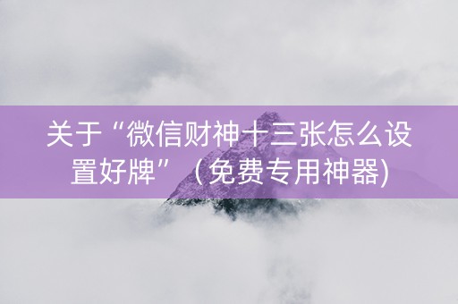 关于“微信财神十三张怎么设置好牌”（免费专用神器)